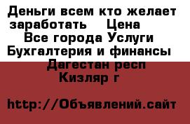 Деньги всем кто желает заработать. › Цена ­ 500 - Все города Услуги » Бухгалтерия и финансы   . Дагестан респ.,Кизляр г.